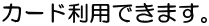 カード利用できます。