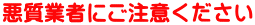 悪質業者にご注意ください