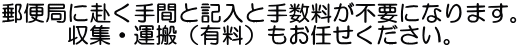 郵便局に赴く手間と記入と手数料が不要になります。 収集・運搬（有料）もお任せください。