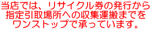 当店では、リサイクル券の発行から 指定引取場所への収集運搬までを ワンストップで承っています。