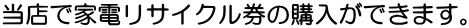 当店で家電リサイクル券の購入ができます。