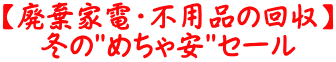 【廃棄家電・不用品の回収】 冬の"めちゃ安"セール