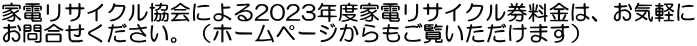 家電リサイクル協会による2023年度家電リサイクル券料金は、お気軽に お問合せください。（ホームページからもご覧いただけます）