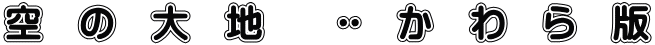 空　の　大　地　　🉐　か　わ　ら　版