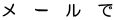 メ　ー　ル　で