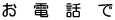 お　電　話　で