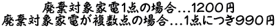 廃棄対象家電1点の場合...１２００円 廃棄対象家電が複数点の場合...1点につき９９０円