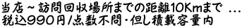 当店～訪問回収場所までの距離１０Kmまで ... 税込９９０円/点数不問・但し積載容量内
